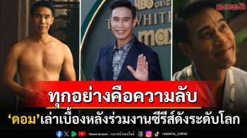 ทุกอย่างคือความลับ! \'ดอม\'เล่าเบื้องหลังการทำงานซีรีส์ดังระดับโลก หากข้อมูลหลุดเจอปรับมหาศาล