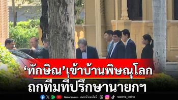 \'ทักษิณ\'เข้าบ้านพิษณุโลก พบปะพูดคุยทีมที่ปรึกษานายกรัฐมนตรี