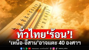 ทั่วไทย‘ร้อน’! เหนือ-อีสาน อุณหภูมิสูงสุดมีสิทธิ์แตะ 40 องศาฯ ‘กทม.’ 38 องศาฯ