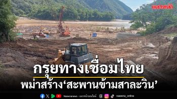 พม่าหวนสร้าง‘สะพานข้ามสาละวิน’ที่ท่าสบเต็ง กรุยทางเชื่อมไทย-ขนทหารเข้าชายแดน