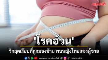 \'โรคอ้วน\'วิกฤตเงียบที่ถูกมองข้าม เผยข้อมูลผลสำรวจสุขภาพคนไทยพบผู้หญิงอ้วนแซงผู้ชาย