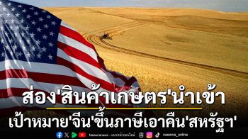 ส่อง\'สินค้าเกษตร\'นำเข้า! อะไรบ้างเป้าหมาย\'จีน\'จัดหนักขึ้นภาษีเอาคืน\'สหรัฐฯ\'