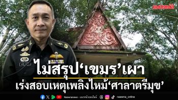 ไฟไหม้‘ศาลาตรีมุข’! ทบ.เร่งสอบฝีมือใครหรือภัยธรรมชาติ ไม่สรุป‘ทหารเขมร’เผา