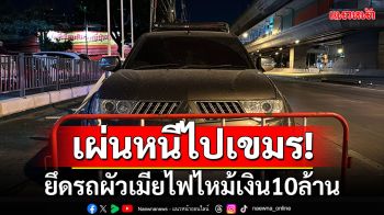 ยึดรถ!! ผัวเมียไฟไหม้เงิน10ล้าน คาดเผ่นหนีข้ามฝั่งประเทศเพื่อนบ้าน