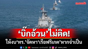 ‘บิ๊กอ้วน’ไม่ติด! ให้งบ‘กองทัพเรือ’จัดหา‘เรือฟริเกต’หากจำเป็น-งบเพียงพอ