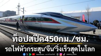 เร็วสุดในโลก! จีนทดสอบต้นแบบ‘รถไฟหัวกระสุน’ท็อปสปีด450กม.ต่อชั่วโมง