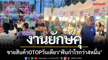 ‘งานยักษ์คุ’ ขายสินค้าOTOPวันเดียว ‘ฟันกำไรกว่า4หมื่น’ คาดเงินสะพัด10ล้าน