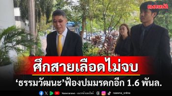 ศึกสายเลือดตระกูล\'ธรรมวัฒนะ\'ไม่จบ พี่น้องยังฟ้องกันนัวปมยักยอกที่ดินมรดกกว่า 1.6 พันล.