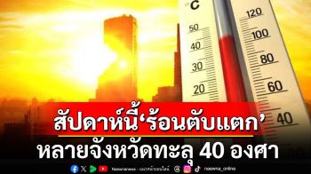 สัปดาห์นี้\'ร้อนตับแตก\' หลายจังหวัดทะลุ 40 องศา เตือนระวังเป็นฮีทสโตรก