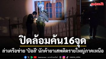 ปิดล้อมหมู่บ้านค้น 16 เป้าหมายล่าเครือข่าย \'ป๋อลี\' นักค้ายาเสพติดรายใหญ่ภาคเหนือ