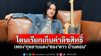 \'ลำเพลิน วงศกร\'โดนเรียกเก็บค่าลิขสิทธิ์ เพลง\'กุหลาบแดง\'ของ\'ดาว บ้านดอน\'