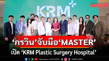 ‘กรวิน’ จับมือ ‘MASTER’ ทุ่มงบ 250 ล้าน  เปิด “KRM Plastic Surgery Hospital” รพ.ศัลยกรรมความงามครบวงจรใหญ่สุดแห่งแรกในอีสานตอนกลาง