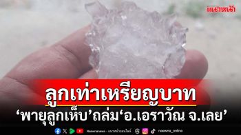 ‘พายุลูกเห็บ’ถล่ม‘อำเภอเอราวัณ’จังหวัดเลย ลูกเท่าเหรียญบาท