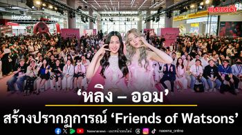 \'วัตสัน ประเทศไทย\'สร้างปรากฏการณ์\'Friends of Watsons\'ดึงพลังเจ้าความรักของ\'หลิง – ออม\'