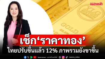 ‘ราคาทอง’ทะลุ! ‘ทองโลก’ปรับขึ้นมาแล้วเกือบ 14% ‘ทองไทย’ 12% ภาพรวมยังเป็นขาขึ้น