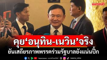 ‘ทักษิณ’รับคุย‘อนุทิน-เนวิน’จริง ยันเสถียรภาพพรรคร่วมรัฐบาลยังแน่นปึ้ก