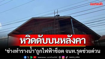 หวิดดับบนหลังคา! ‘ช่างทำรางน้ำ’ ถูกไฟฟ้าช็อต จนท.รุดช่วยด่วน