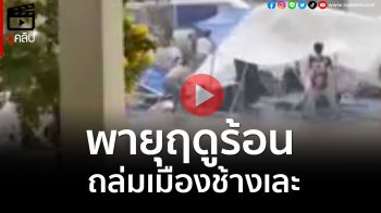 (คลิป) \'พายุฤดูร้อน\' ถล่มเมืองช้างเละ