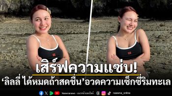 เสิร์ฟความแซ่บ! \'ลิลลี่ ได้หมดถ้าสดชื่น\'อวดความเซ็กซี่ริมทะเล