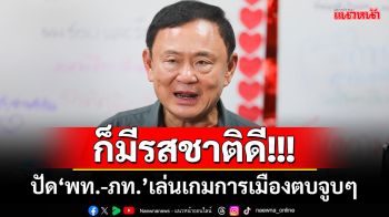 ก็มีรสชาติดี!!! ‘ทักษิณ’ปัด‘พท.-ภท.’เล่นเกมการเมืองตบจูบๆ