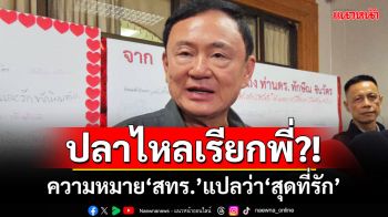 ปลาไหลเรียกพี่??!! ‘ทักษิณ’โชว์พลิ้วความหมาย‘สทร.’ บอกถ้าคนชอบก็แปลว่า‘สุดที่รัก’ (มีคลิป)