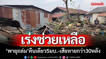 เร่งช่วยเหลือผู้ประสบภัย ‘พายุถล่ม’ คืนเดียว 5 หมู่บ้าน-เสียหายกว่า 30 หลัง