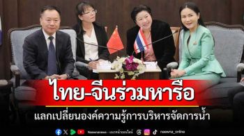 ไทย-จีนหารือแลกเปลี่ยนองค์ความรู้บริหารจัดการน้ำ