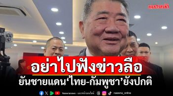 \'บิ๊กอ้วน\'ลั่นสถานการณ์ชายแดนไทย-กัมพูชายังปกติ แต่พร้อมปกป้องอธิปไตย