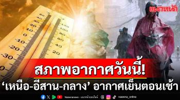 ‘เหนือ-อีสาน-กลาง’ อากาศเย็นตอนเช้า ‘ภาคใต้’ 9 จังหวัดฝนลดลง