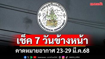 มาแล้ว! กรมอุตุฯคาดหมายอากาศ 7 วันข้างหน้า ตั้งแต่ 23-29 มี.ค.68