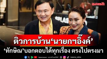 ‘ทักษิณ’ติวการบ้าน‘นายกฯอิ๊งค์’ บอกตอบได้ทุกเรื่อง ตรงไปตรงมา