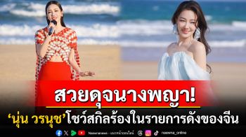 \'นุ่น วรนุช\'สวยสง่า! ร่วมโชว์เพลงไทยในรายการวาไรตี้ดัง เรียกเสียงฮือฮาบนแผ่นดินจีน