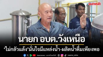 นายก อบต.วังเหนือ ‘ไม่กลัวแล้ง’ มั่นใจมีแหล่งน้ำ-ผลิตน้ำดื่มเพียงพอ