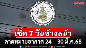 มาแล้ว! ‘กรมอุตุนิยมวิทยา’คาดหมายอากาศ 7 วันข้างหน้า ตั้งแต่ 24-30 มี.ค.68