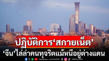 ปฏิบัติการ‘สกายเน็ต’! ‘จีน’เอาจริงไล่ล่าคนทุจริตแม้หลบหนีอยู่ต่างแดน