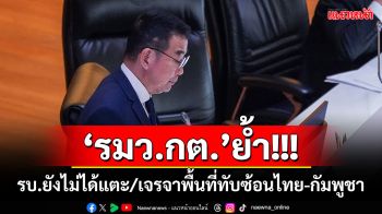 ‘รมว.กต.’ย้ำ! รัฐบาลยังไม่ได้แตะ/เจรจาพื้นที่ทับซ้อนไทย-กัมพูชา