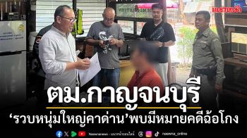ตม.กาญจนบุรี ‘รวบหนุ่มใหญ่คาด่าน’ พบเป็นบุคคลตามหมายคดีฉ้อโกง