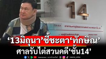 ‘13มิถุนา’ชี้ชะตา‘ทักษิณ’ ศาลรับไต่สวนคดี‘ชั้น14’