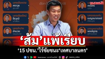 ‘ส้ม’แพ้เรียบ! 15 ผู้สมัคร‘พรรคประชาชน’ไร้ชัยชนะพื้นที่‘เทศบาลนคร’