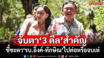 จับตา‘3 ดีล’สำคัญ เชื่อมฝ่ายอนุรักษ์นิยม ชี้ชะตา‘รัฐบาลอิ๊งค์-ทักษิณ’ไปต่อหรือจบเห่
