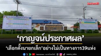 เมืองกาญจน์ประกาศผล ‘เลือกตั้งนายกเล็ก’  อย่างไม่เป็นทางการแล้ว39แห่ง