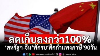 ‘จีน-สหรัฐฯ’พักรบ‘ศึกกำแพงภาษี’ชั่วคราว90วัน ลดอัตราจัดเก็บมากกว่า100%