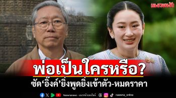 พ่อเป็นใครหรือ? ‘อดีตบิ๊กข่าวกรอง’ซัด‘อิ๊งค์’ยิ่งพูดยิ่งเข้าตัว-หมดราคา