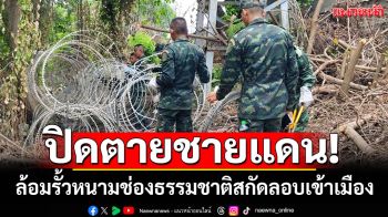 ปิดตายชายแดน! ทหารพรานล้อมรั้วหนามช่องธรรมชาติ สกัดแก๊งคอล-ลอบเข้าเมือง