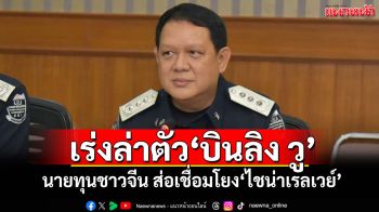 \'โฆษก DSI\'เผย\'ชุดสืบสวนสะกดรอยฯ\' เร่งล่าตัว\'บินลิง วู\'นายทุนชาวจีน ส่อเชื่อมโยง\'ไชน่าเรลเวย์\'