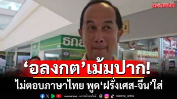 \'อลงกต\'เม้มปาก! ไม่ตอบคำถามภาษาไทย แต่พูด \'ฝรั่งเศส-จีน\' ใส่