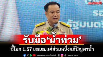 ​‘มท.1’ยันต้องเตรียมแผนรับมือ‘น้ำท่วม’ ชี้โยก 1.57 แสนล.แค่ส่วนหนึ่งแก้ปัญหาน้ำ