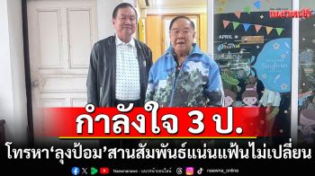 กำลังใจ 3 ป.โทรหา\'ลุงป้อม\' สานสัมพันธ์แน่นแฟ้นไม่เปลี่ยน