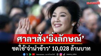 ศาลปกครองสูงสุดสั่ง‘ยิ่งลักษณ์’ชดใช้ค่าเสียหาย‘จำนำข้าว’ 10,028 ล้านบาท