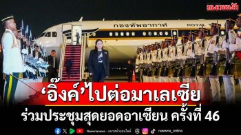 ‘อิ๊งค์’ไปต่อมาเลเซีย ร่วมประชุมสุดยอดอาเซียน ครั้งที่ 46